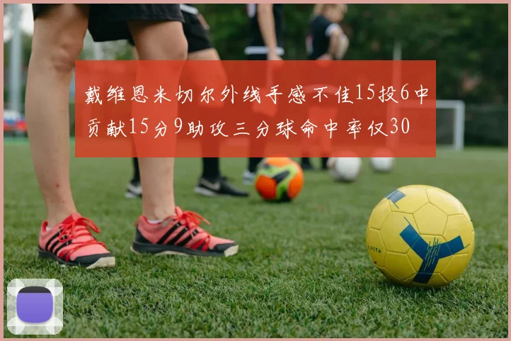 戴维恩米切尔外线手感不佳15投6中贡献15分9助攻三分球命中率仅30