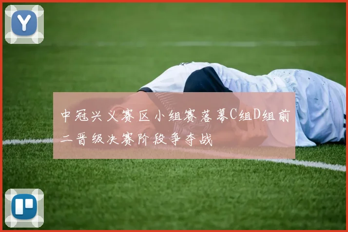 中冠兴义赛区小组赛落幕C组D组前二晋级决赛阶段争夺战