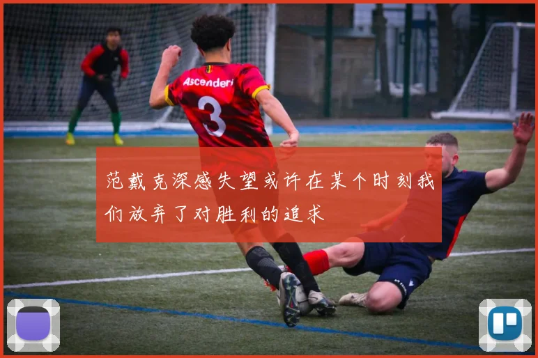 范戴克深感失望或许在某个时刻我们放弃了对胜利的追求