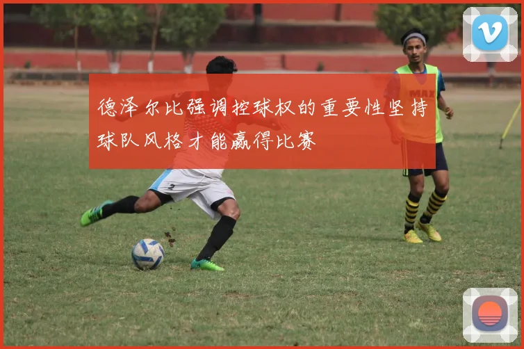 德泽尔比强调控球权的重要性坚持球队风格才能赢得比赛