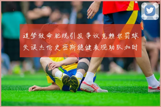追梦致命犯规引发争议克赖尔罚球失误杰伦史密斯稳健表现助队加时逆袭