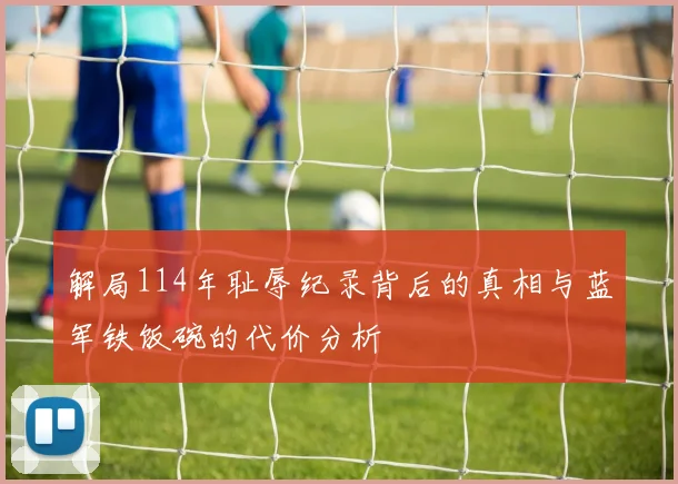 解局114年耻辱纪录背后的真相与蓝军铁饭碗的代价分析