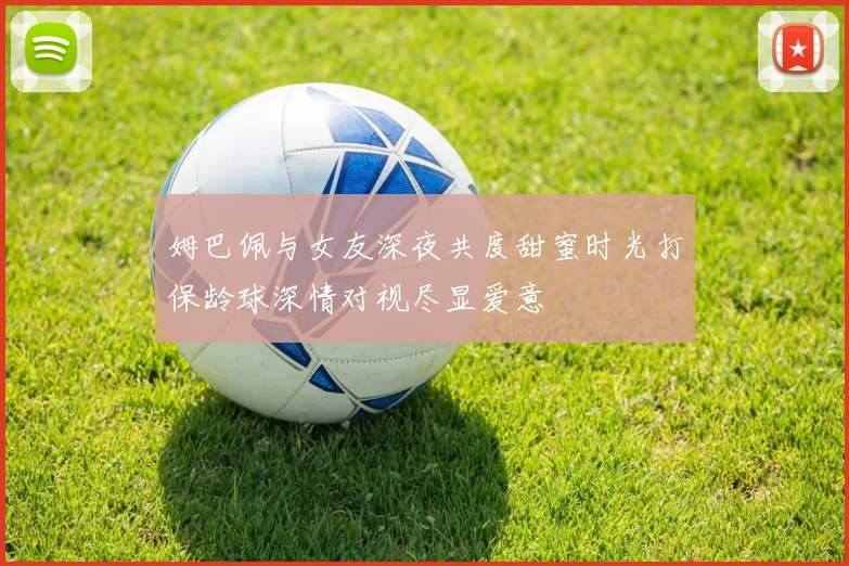 姆巴佩与女友深夜共度甜蜜时光打保龄球深情对视尽显爱意