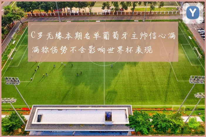 C罗无缘本期名单葡萄牙主帅信心满满称伤势不会影响世界杯表现